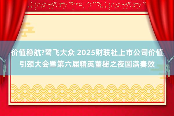 价值稳航?鹭飞大众 2025财联社上市公司价值引颈大会暨第六届精英董秘之夜圆满奏效
